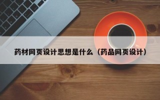 张家口药材网页设计思想是什么（药品网页设计）